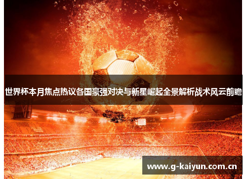 世界杯本月焦点热议各国豪强对决与新星崛起全景解析战术风云前瞻 世界杯本月焦点热议各国豪强对决与新星崛起全景解析战术风云前瞻
