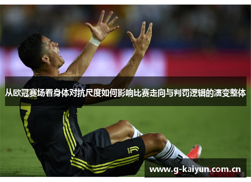 从欧冠赛场看身体对抗尺度如何影响比赛走向与判罚逻辑的演变整体 从欧冠赛场看身体对抗尺度如何影响比赛走向与判罚逻辑的演变整体